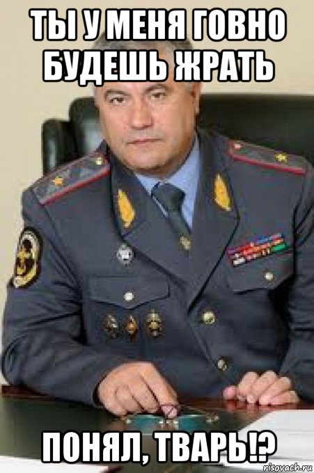 ты у меня говно будешь жрать понял, тварь!?