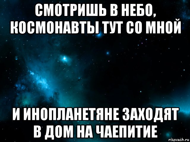 смотришь в небо, космонавты тут со мной и инопланетяне заходят в дом на чаепитие, Мем Космос