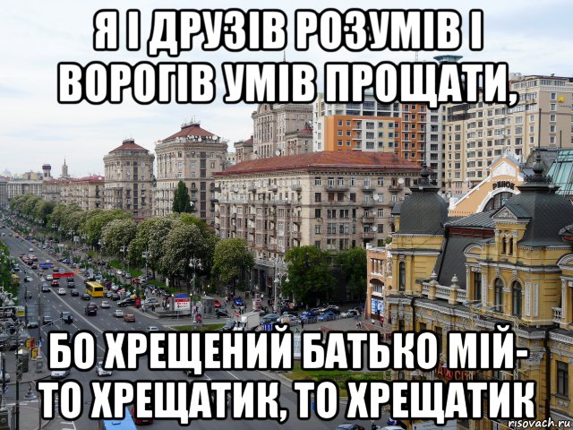 я і друзів розумів і ворогів умів прощати, бо хрещений батько мій- то хрещатик, то хрещатик, Мем Крещатик