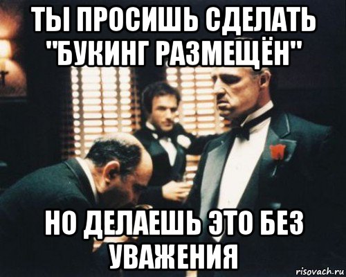 ты просишь сделать "букинг размещён" но делаешь это без уважения, Мем Крестный отец