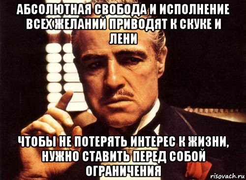 абсолютная свобода и исполнение всех желаний приводят к скуке и лени чтобы не потерять интерес к жизни, нужно ставить перед собой ограничения, Мем крестный отец