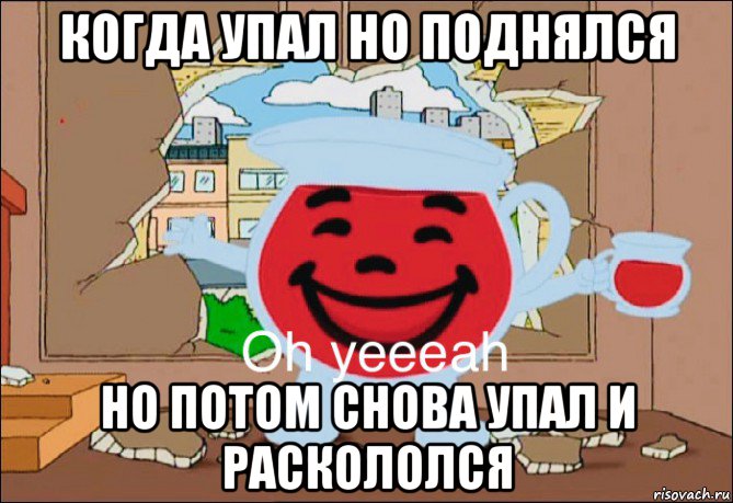 когда упал но поднялся но потом снова упал и раскололся