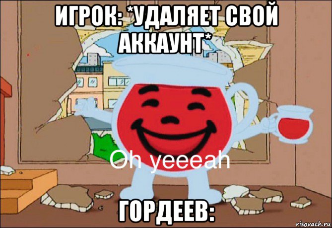 игрок: *удаляет свой аккаунт* гордеев: