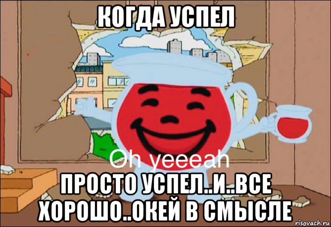 когда успел просто успел..и..все хорошо..окей в смысле