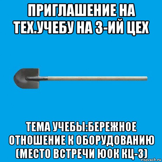 приглашение на тех.учебу на 3-ий цех тема учебы:бережное отношение к оборудованию (место встречи юок кц-3), Мем Лопата