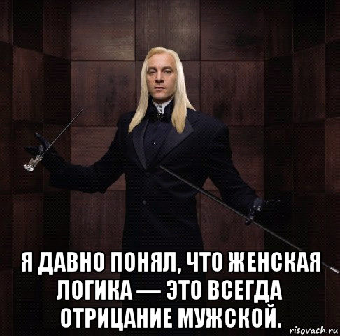  я давно понял, что женская логика — это всегда отрицание мужской.