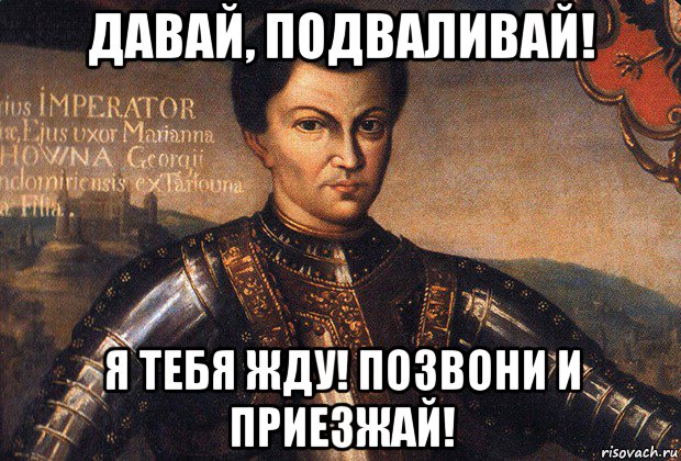 давай, подваливай! я тебя жду! позвони и приезжай!