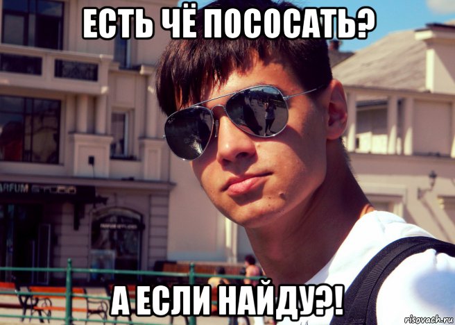 есть чё пососать? а если найду?!, Мем МАЧМО