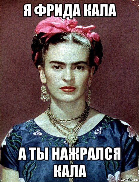 я фрида кала а ты нажрался кала, Мем Magdalena Carmen Frieda Kahlo Ca