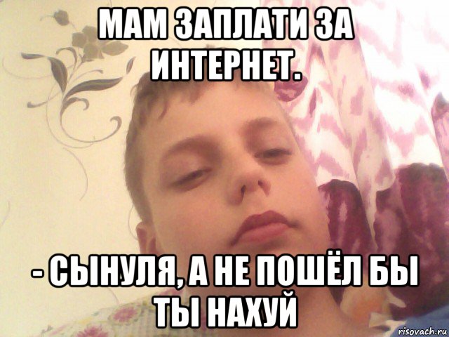 мам заплати за интернет. - сынуля, а не пошёл бы ты нахуй