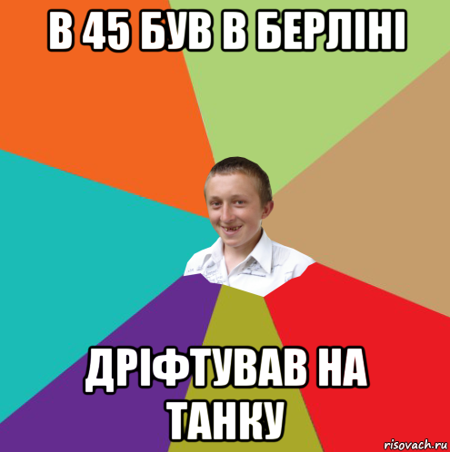 в 45 був в берліні дріфтував на танку