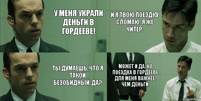 У меня украли деньги в Гордееве! Ты думаешь, что я такой безобидный, да? И я твою поездку сломаю. Я же читер. Может и да. Но поездка в Гордееве для меня важнее, чем деньги.