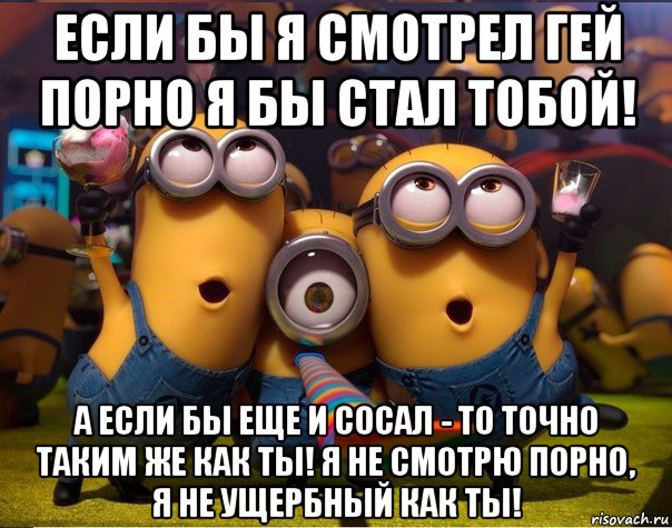 если бы я смотрел гей порно я бы стал тобой! а если бы еще и сосал - то точно таким же как ты! я не смотрю порно, я не ущербный как ты!, Мем   миньоны