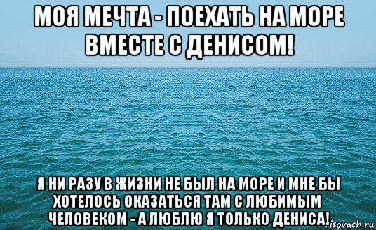 моя мечта - поехать на море вместе с денисом! я ни разу в жизни не был на море и мне бы хотелось оказаться там с любимым человеком - а люблю я только дениса!, Мем Море