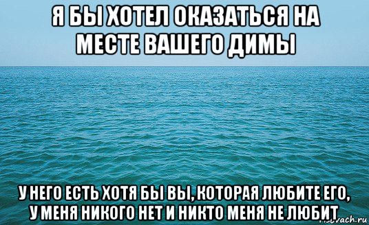 я бы хотел оказаться на месте вашего димы у него есть хотя бы вы, которая любите его, у меня никого нет и никто меня не любит, Мем Море