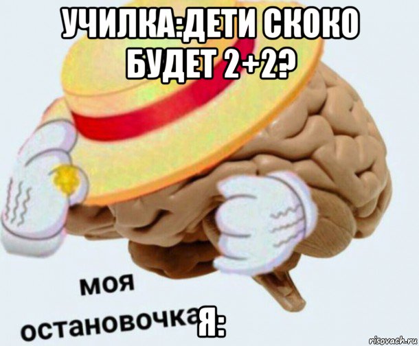 училка:дети скоко будет 2+2? я: