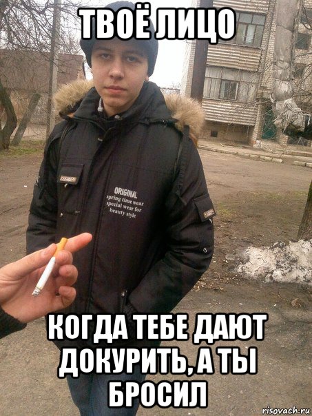 твоё лицо когда тебе дают докурить, а ты бросил