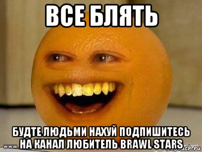 все блять будте людьми нахуй подпишитесь на канал любитель brawl stars, Мем Надоедливый апельсин