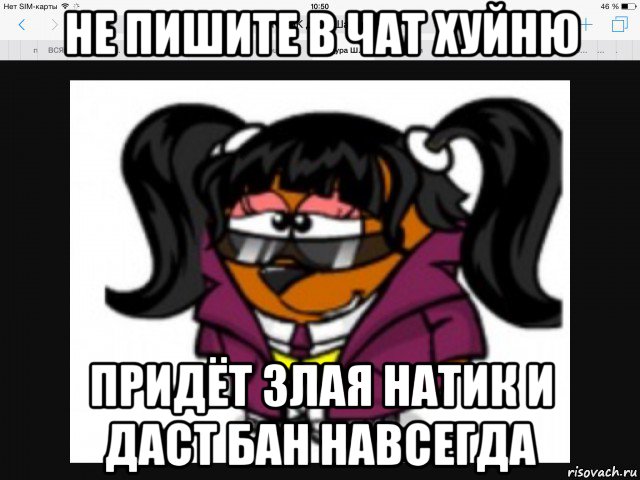 не пишите в чат хуйню придёт злая натик и даст бан навсегда