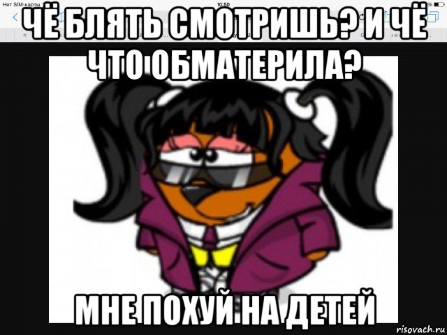 чё блять смотришь? и чё что обматерила? мне похуй на детей