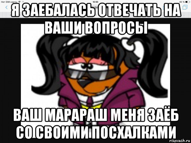 я заебалась отвечать на ваши вопросы ваш марараш меня заёб со своими посхалками