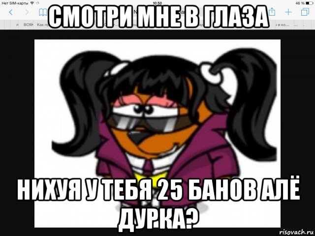 смотри мне в глаза нихуя у тебя 25 банов алё дурка?