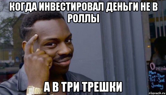 когда инвестировал деньги не в роллы а в три трешки