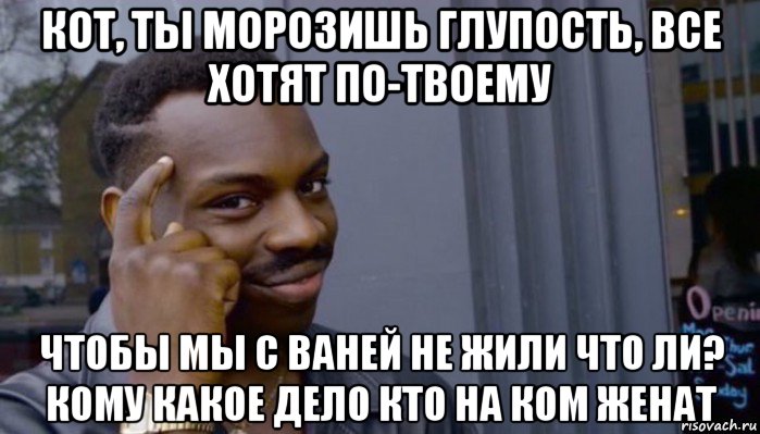 кот, ты морозишь глупость, все хотят по-твоему чтобы мы с ваней не жили что ли? кому какое дело кто на ком женат, Мем Не делай не будет