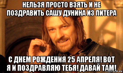 нельзя просто взять и не поздравить сашу дунина из питера с днем рождения 25 апреля! вот я и поздравляю тебя! давай там!, Мем Нельзя просто так взять и (Боромир мем)