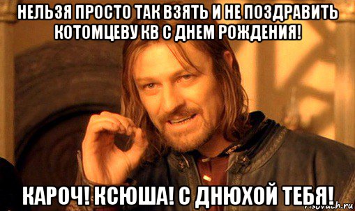 нельзя просто так взять и не поздравить котомцеву кв с днем рождения! кароч! ксюша! с днюхой тебя!, Мем Нельзя просто так взять и (Боромир мем)