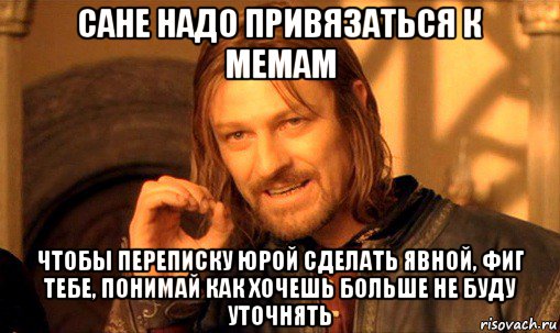 сане надо привязаться к мемам чтобы переписку юрой сделать явной, фиг тебе, понимай как хочешь больше не буду уточнять, Мем Нельзя просто так взять и (Боромир мем)