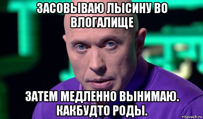 засовываю лысину во влогалище затем медленно вынимаю. какбудто роды., Мем Необъяснимо но факт