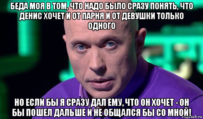 беда моя в том, что надо было сразу понять, что денис хочет и от парня и от девушки только одного но если бы я сразу дал ему, что он хочет - он бы пошел дальше и не общался бы со мной!, Мем Необъяснимо но факт