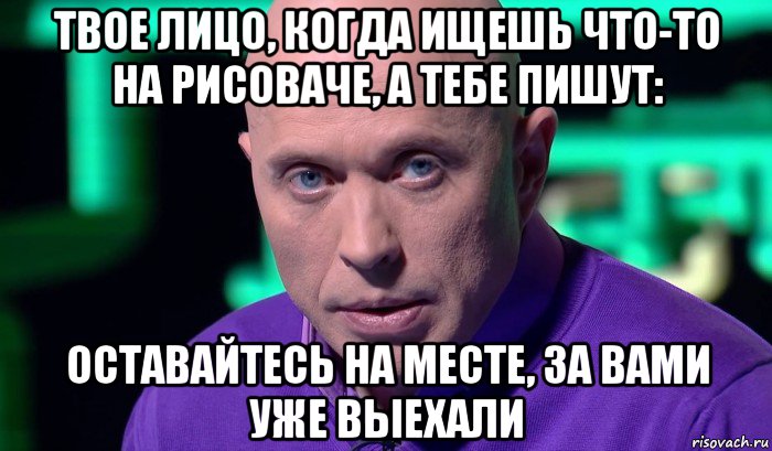 твое лицо, когда ищешь что-то на рисоваче, а тебе пишут: оставайтесь на месте, за вами уже выехали, Мем Необъяснимо но факт