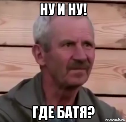 ну и ну! где батя?