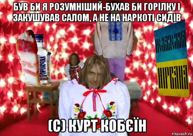 був би я розумніший-бухав би горілку і закушував салом, а не на наркоті сидів (c) курт кобєїн, Мем Незалежна Нiрвана ремейк