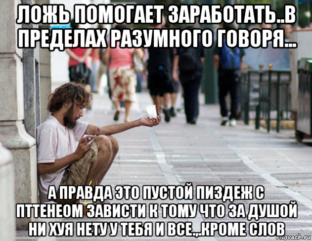 ложь помогает заработать..в пределах разумного говоря... а правда это пустой пиздеж с пттенеом зависти к тому что за душой ни хуя нету у тебя и все.,.кроме слов, Мем Нищета ебливая