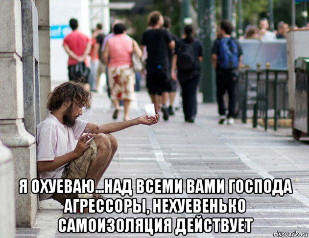  я охуеваю...над всеми вами господа агрессоры, нехуевенько самоизоляция действует, Мем Нищета ебливая
