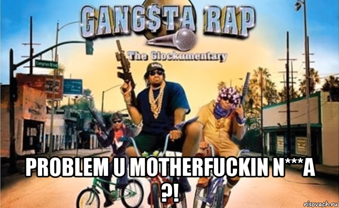  problem u motherfuckin n***a ?!
