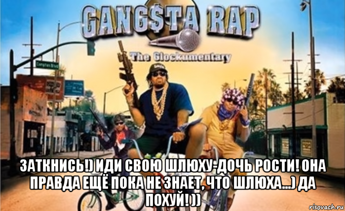  заткнись!) иди свою шлюху-дочь рости! она правда ещё пока не знает, что шлюха...) да похуй! ))