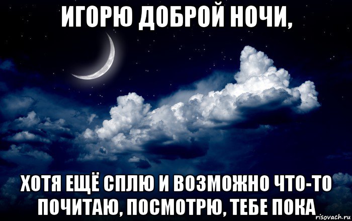 игорю доброй ночи, хотя ещё сплю и возможно что-то почитаю, посмотрю, тебе пока