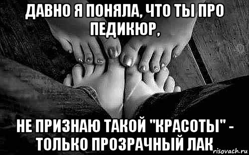 давно я поняла, что ты про педикюр, не признаю такой "красоты" - только прозрачный лак, Мем НОГИ