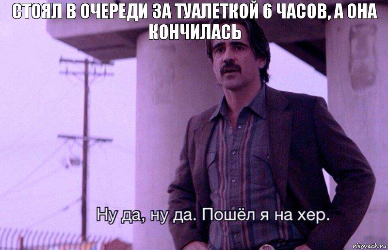 стоял в очереди за туалеткой 6 часов, а она кончилась, Комикс    Ну да ну да Пошел я на хер