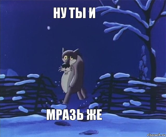 НУ ТЫ И МРАЗЬ ЖЕ