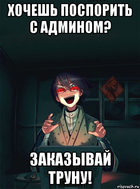 хочешь поспорить с админом? заказывай труну!