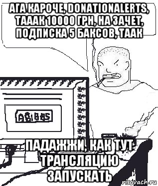 ага кароче, donationalerts, тааак 10000 грн, на зачет, подписка 5 баксов, таак падажжи, как тут трансляцию запускать, Мем Падажжи