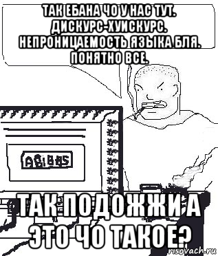 так ебана чо у нас тут. дискурс-хуискурс. непроницаемость языка бля. понятно все. так подожжи а это чо такое?