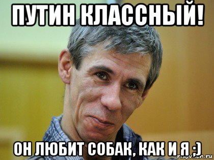 путин классный! он любит собак, как и я ;)
