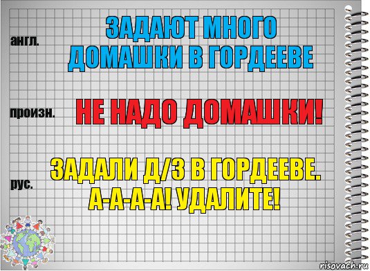 Задают много домашки в Гордееве Не надо домашки! Задали д/з в Гордееве. А-а-а-а! Удалите!