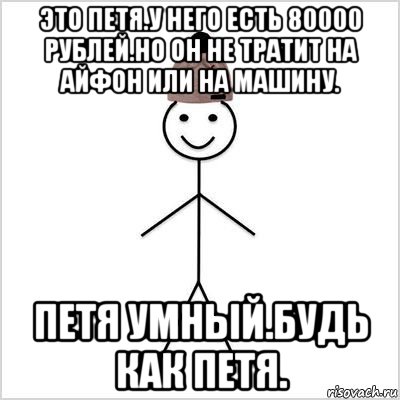 это петя.у него есть 80000 рублей.но он не тратит на айфон или на машину. петя умный.будь как петя.